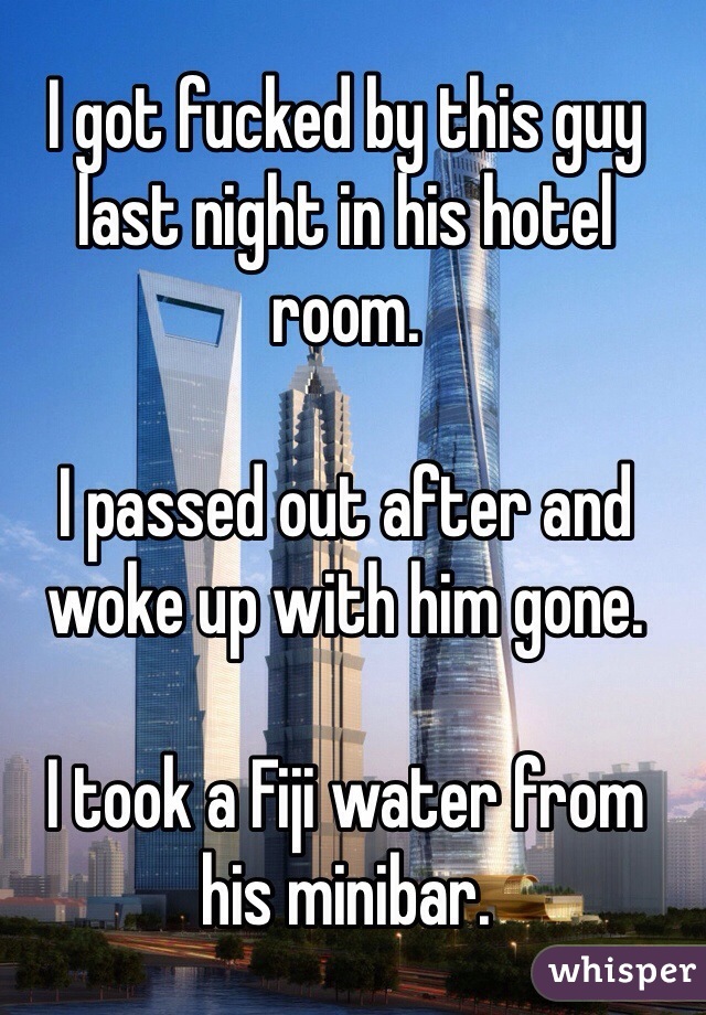 I got fucked by this guy last night in his hotel room.

I passed out after and woke up with him gone. 

I took a Fiji water from his minibar. 