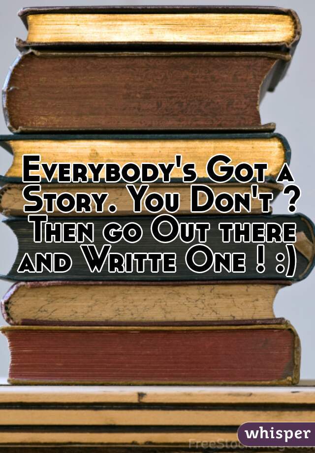 Everybody's Got a Story. You Don't ? Then go Out there and Writte One ! :) 