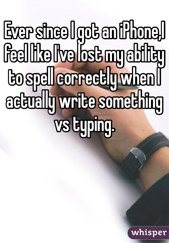 Ever since I got an iPhone,I feel like I've lost my ability to spell correctly when I actually write something vs typing. 