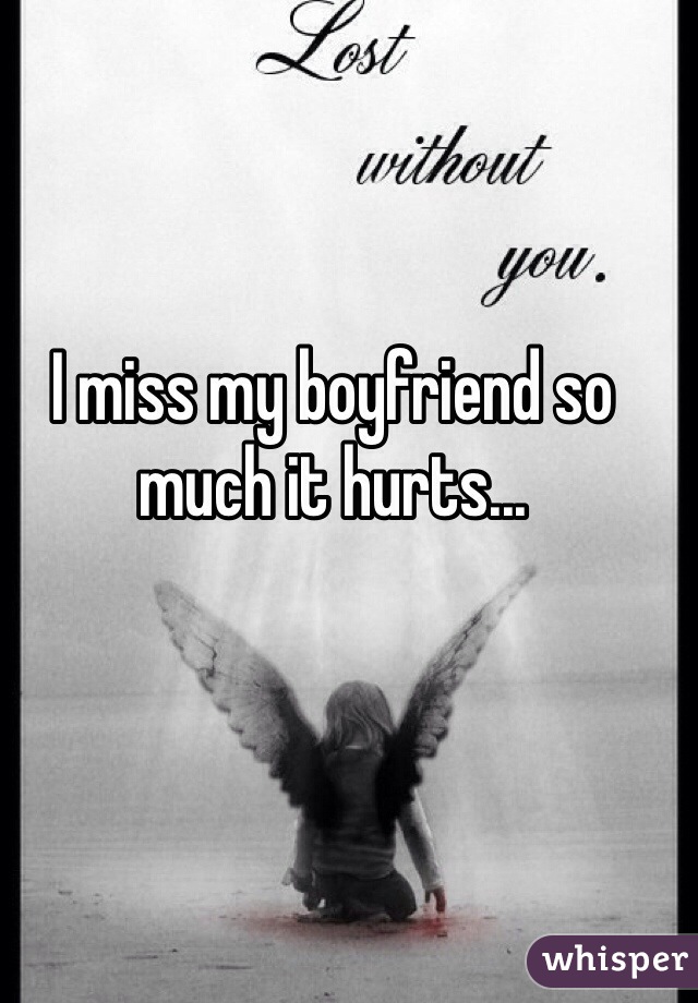 I miss my boyfriend so much it hurts...