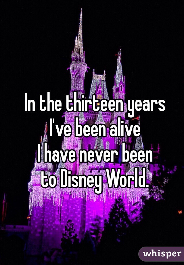 In the thirteen years
I've been alive
I have never been
to Disney World.