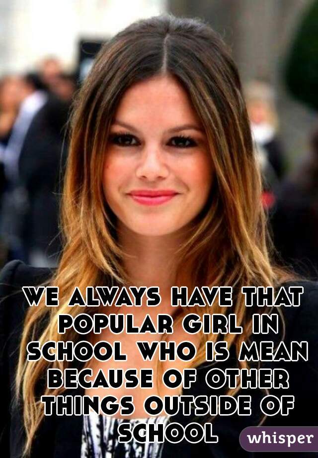 we always have that popular girl in school who is mean because of other things outside of school