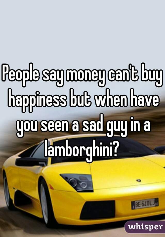 People say money can't buy happiness but when have you seen a sad guy in a lamborghini? 