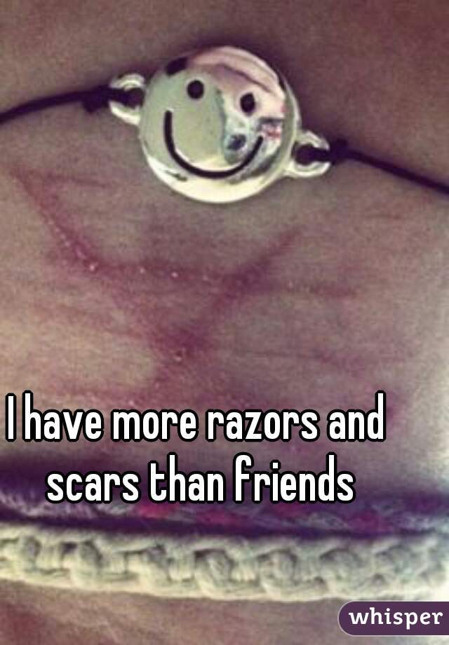 I have more razors and scars than friends