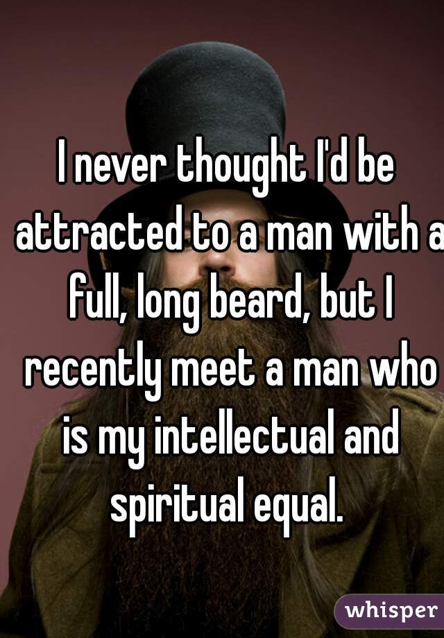 I never thought I'd be attracted to a man with a full, long beard, but I recently meet a man who is my intellectual and spiritual equal. 