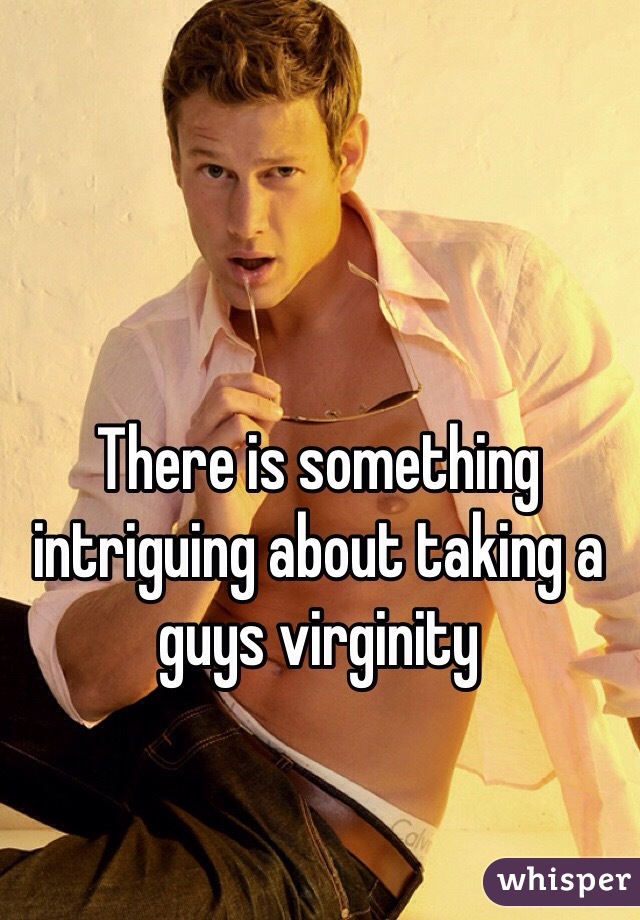 There is something intriguing about taking a guys virginity  