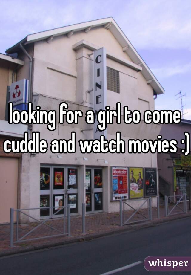 looking for a girl to come cuddle and watch movies :) 