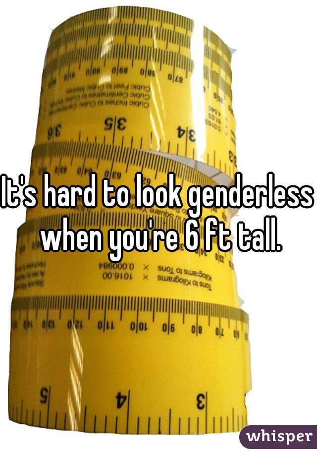 It's hard to look genderless when you're 6 ft tall.
