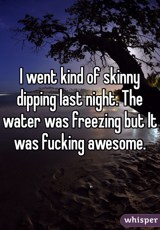 I went kind of skinny dipping last night. The water was freezing but It was fucking awesome. 