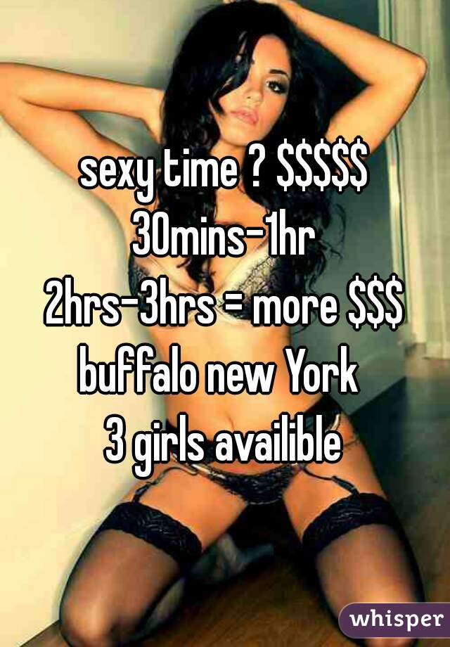 sexy time ? $$$$$
30mins-1hr
2hrs-3hrs = more $$$
buffalo new York 
3 girls availible