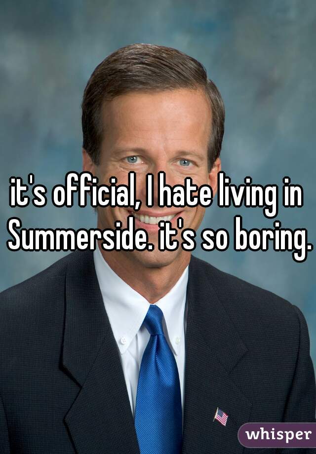 it's official, I hate living in Summerside. it's so boring.