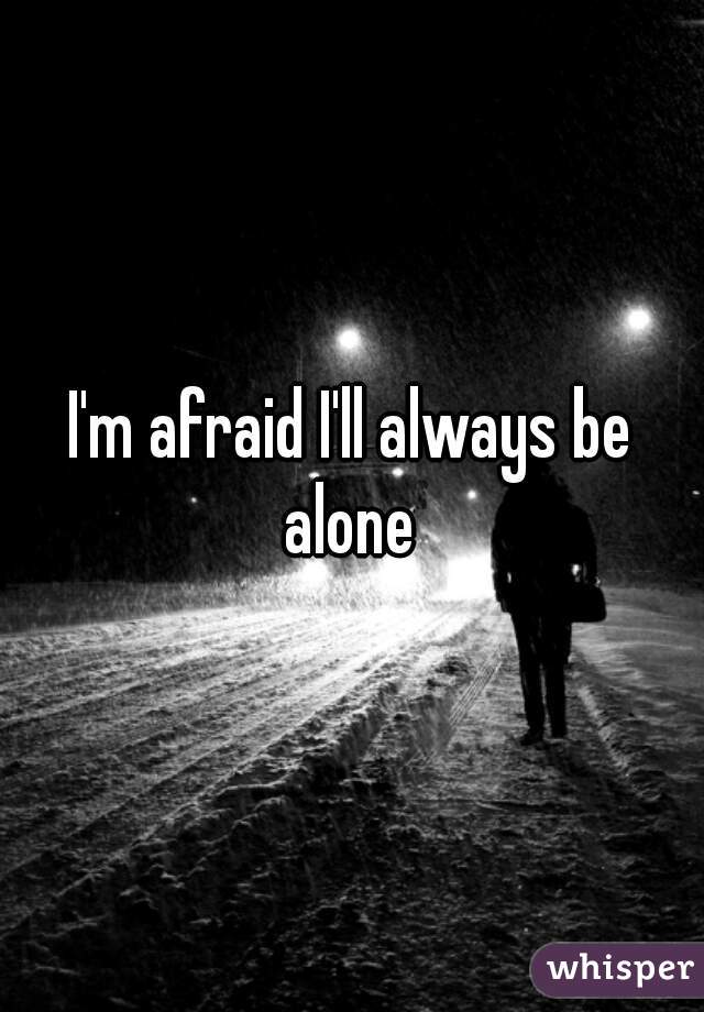I'm afraid I'll always be
 alone 