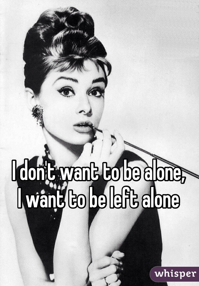 I don't want to be alone, 
I want to be left alone 