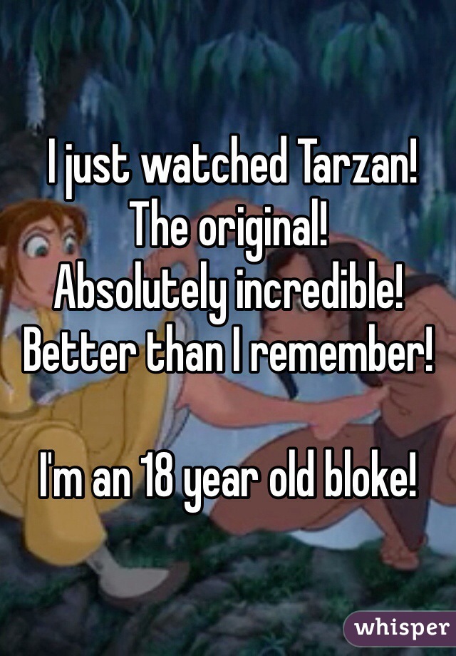  I just watched Tarzan! 
The original! 
Absolutely incredible!
Better than I remember!

I'm an 18 year old bloke! 