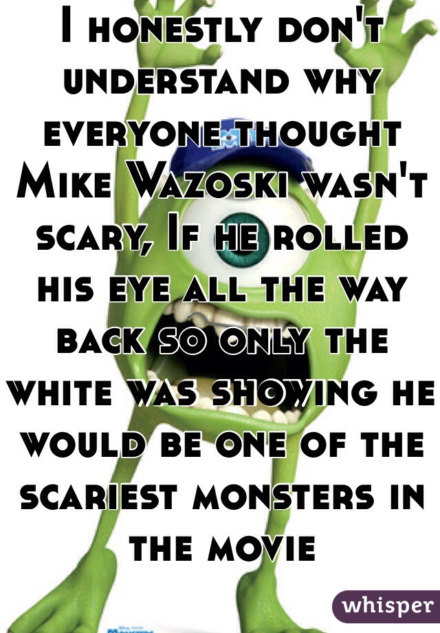 I honestly don't understand why everyone thought Mike Wazoski wasn't scary, If he rolled his eye all the way back so only the white was showing he would be one of the scariest monsters in the movie 