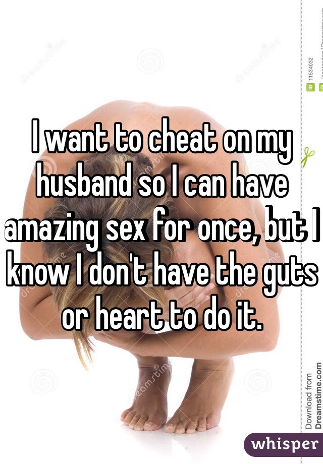I want to cheat on my husband so I can have amazing sex for once, but I know I don't have the guts or heart to do it.
