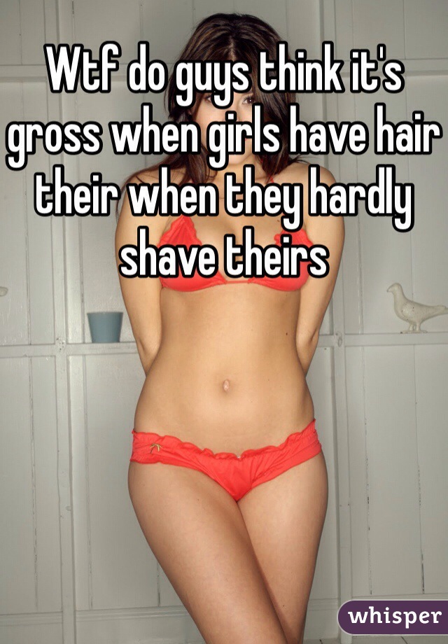 Wtf do guys think it's gross when girls have hair their when they hardly shave theirs 
