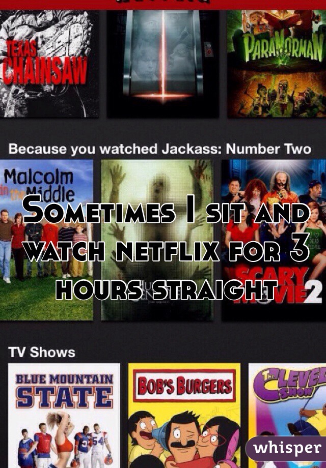 Sometimes I sit and watch netflix for 3 hours straight