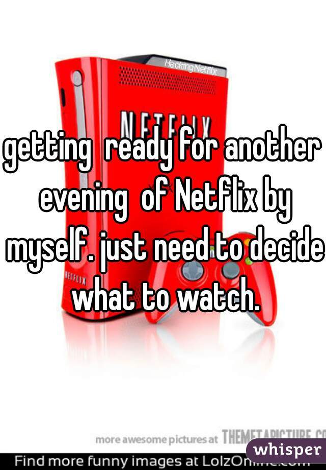 getting  ready for another evening  of Netflix by myself. just need to decide what to watch.