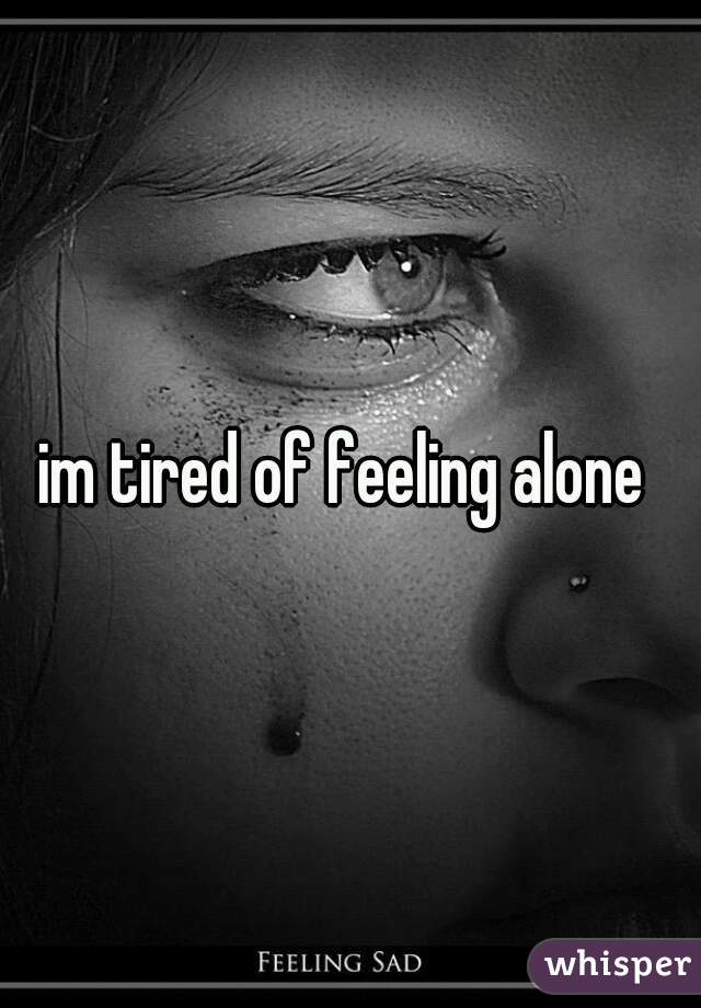 im tired of feeling alone 