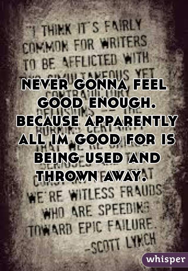 never gonna feel good enough. because apparently all im good for is being used and thrown away.  