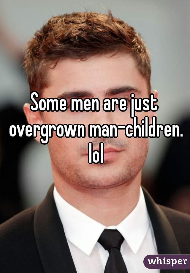 Some men are just overgrown man-children. lol