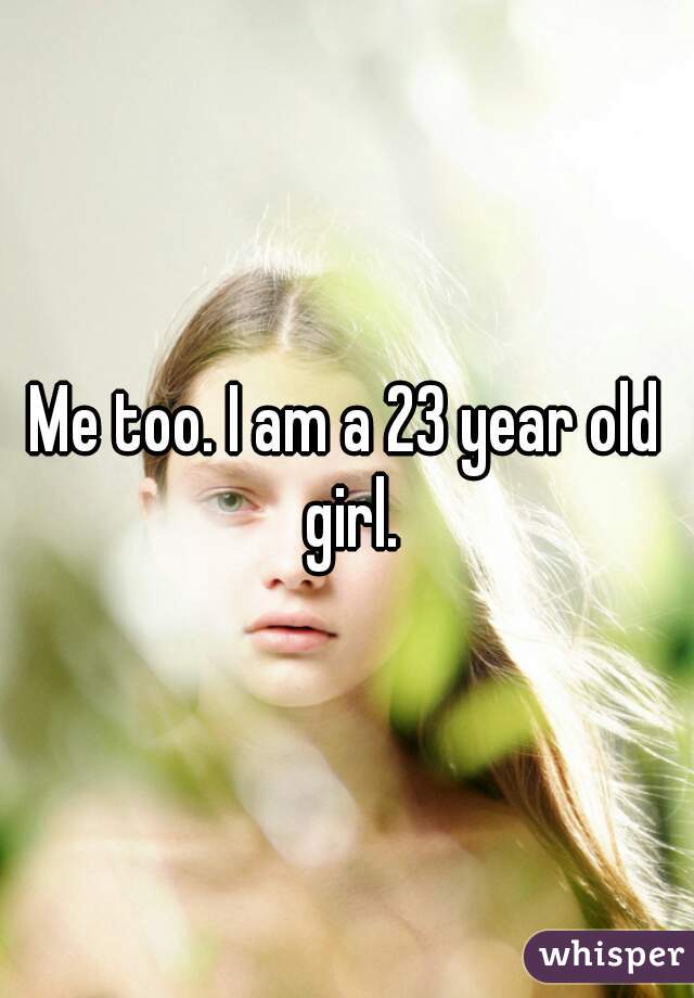 Me too. I am a 23 year old girl.
