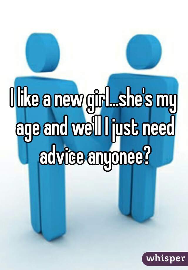 I like a new girl...she's my age and we'll I just need advice anyonee?