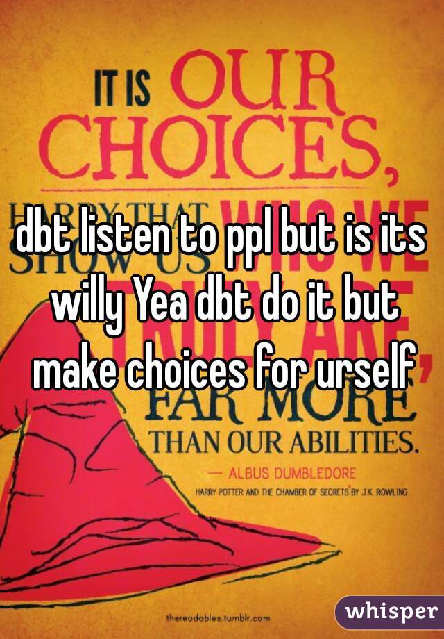 dbt listen to ppl but is its willy Yea dbt do it but make choices for urself