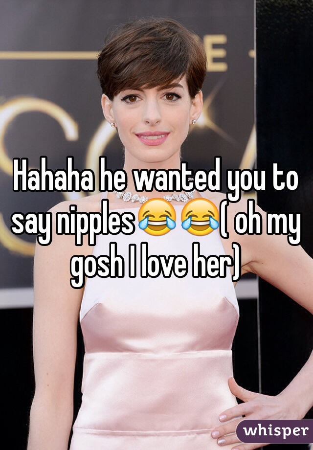 Hahaha he wanted you to say nipples😂😂( oh my gosh I love her)