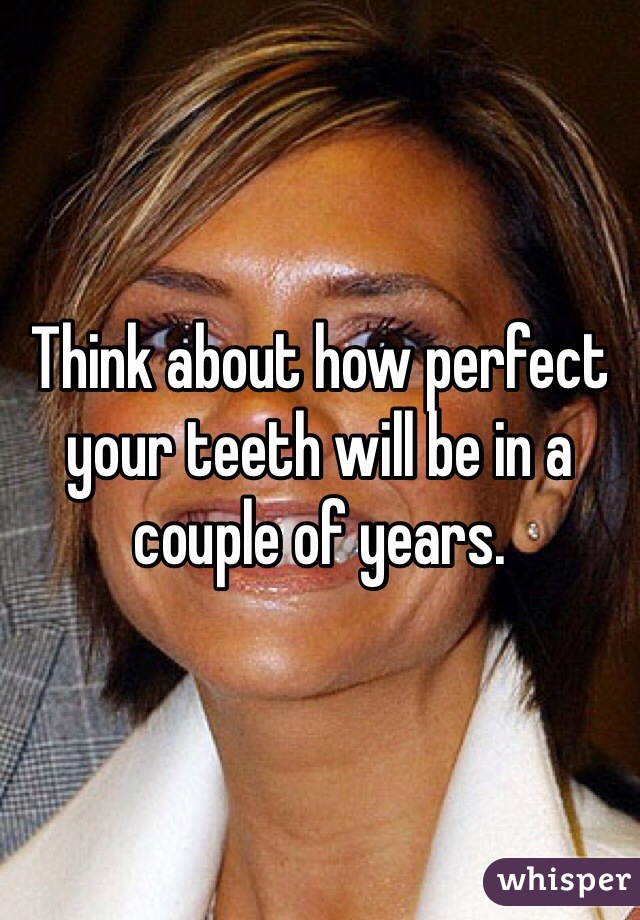 Think about how perfect your teeth will be in a couple of years.