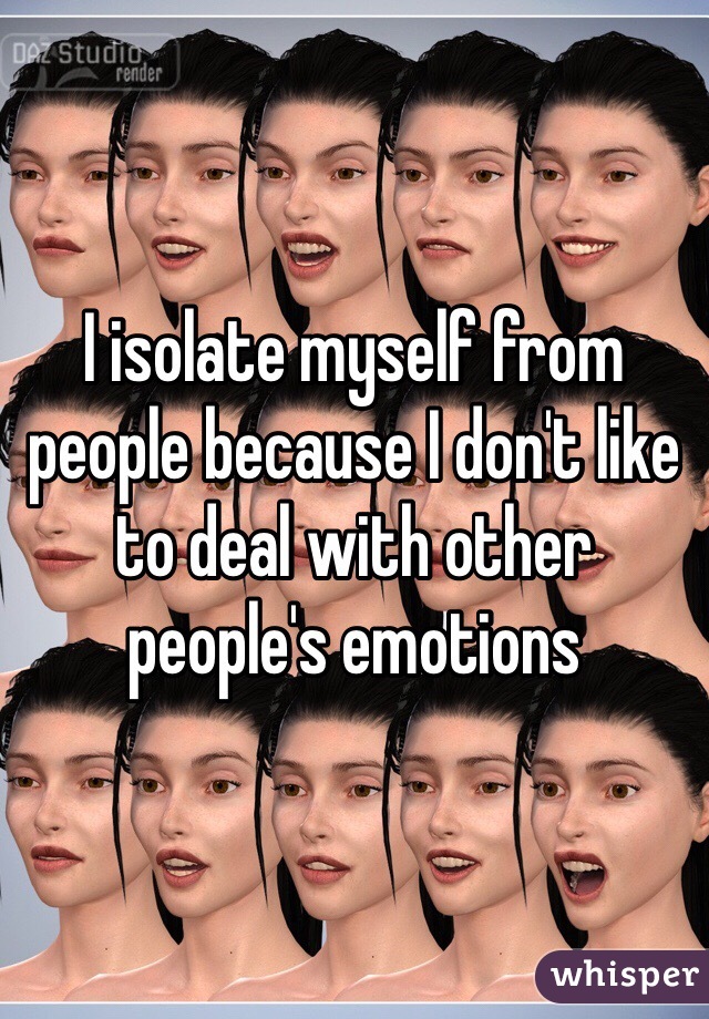 I isolate myself from people because I don't like to deal with other people's emotions