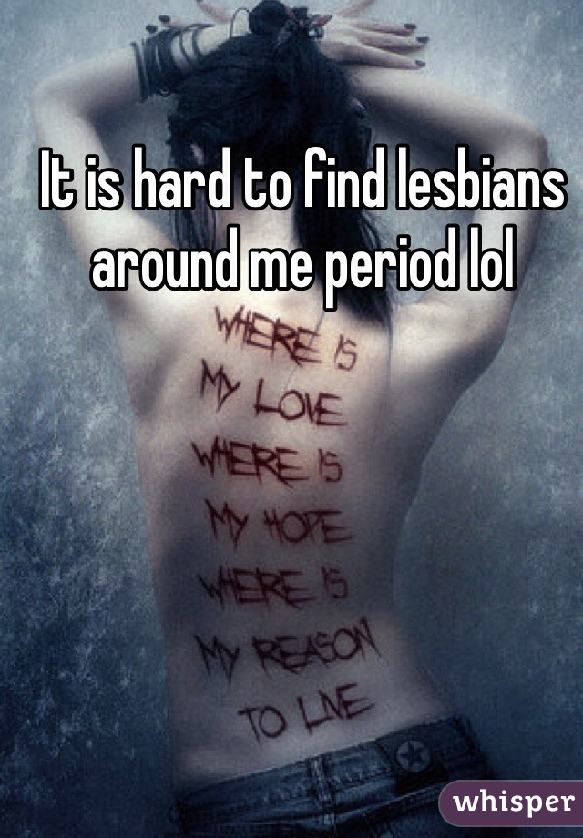 It is hard to find lesbians around me period lol