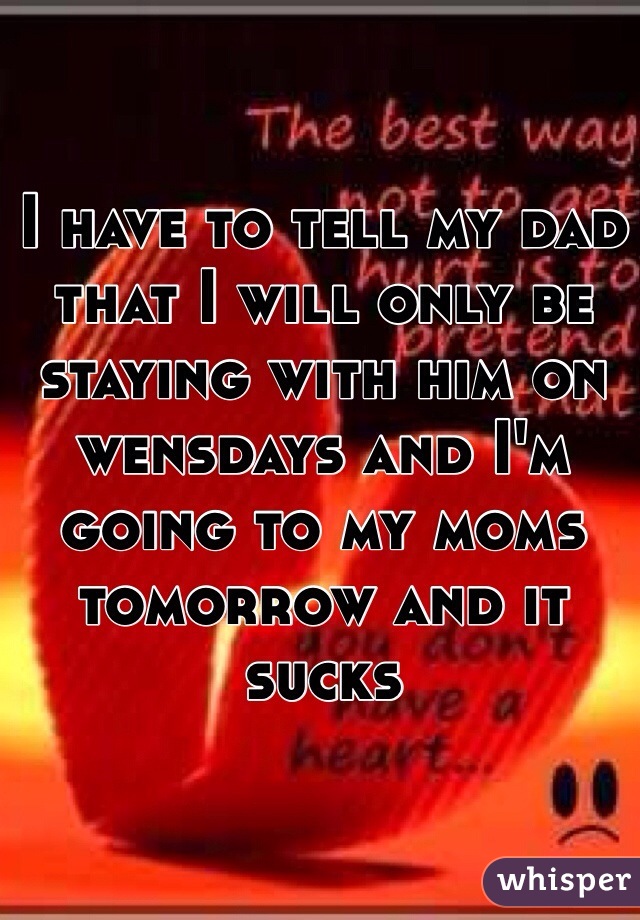 I have to tell my dad that I will only be staying with him on wensdays and I'm going to my moms tomorrow and it sucks  