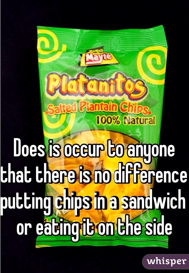 Does is occur to anyone that there is no difference putting chips in a sandwich or eating it on the side 
