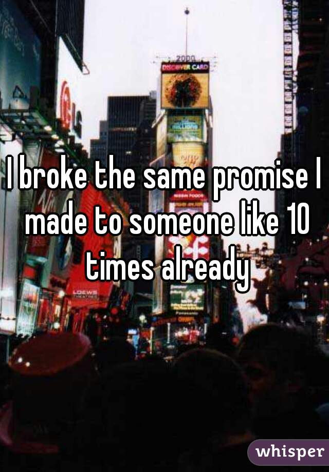 I broke the same promise I made to someone like 10 times already