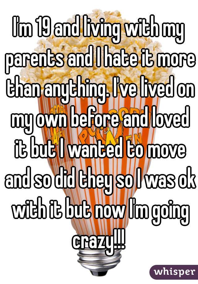 I'm 19 and living with my parents and I hate it more than anything. I've lived on my own before and loved it but I wanted to move and so did they so I was ok with it but now I'm going crazy!!! 