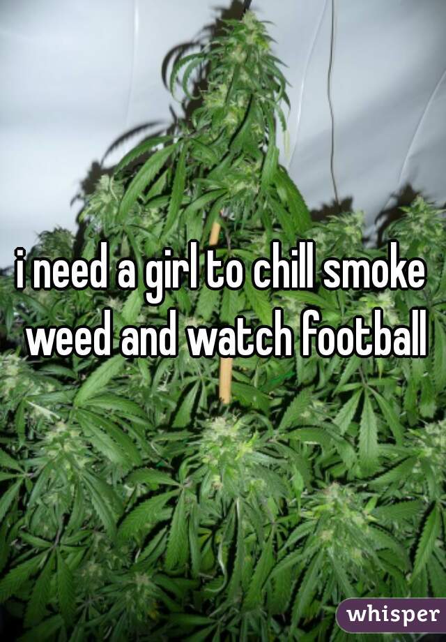 i need a girl to chill smoke weed and watch football