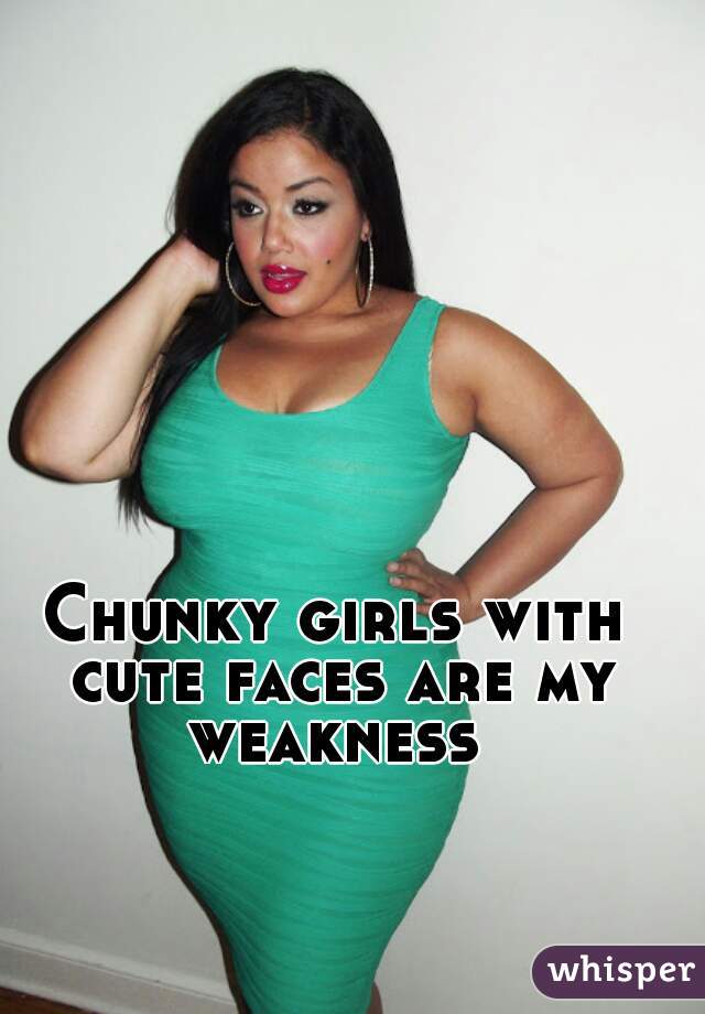 Chunky girls with cute faces are my weakness 