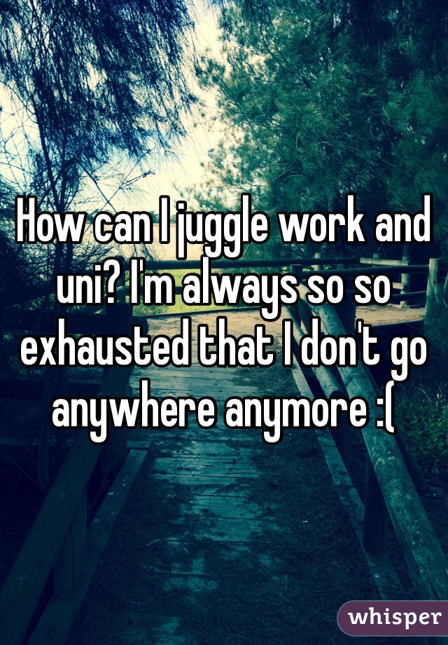 How can I juggle work and uni? I'm always so so exhausted that I don't go anywhere anymore :(