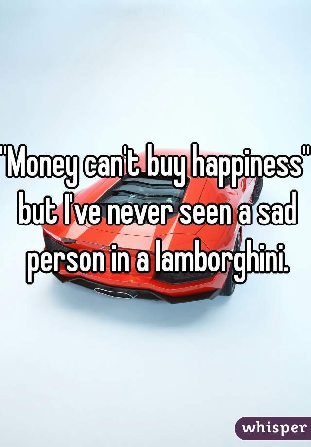 "Money can't buy happiness" but I've never seen a sad person in a lamborghini.