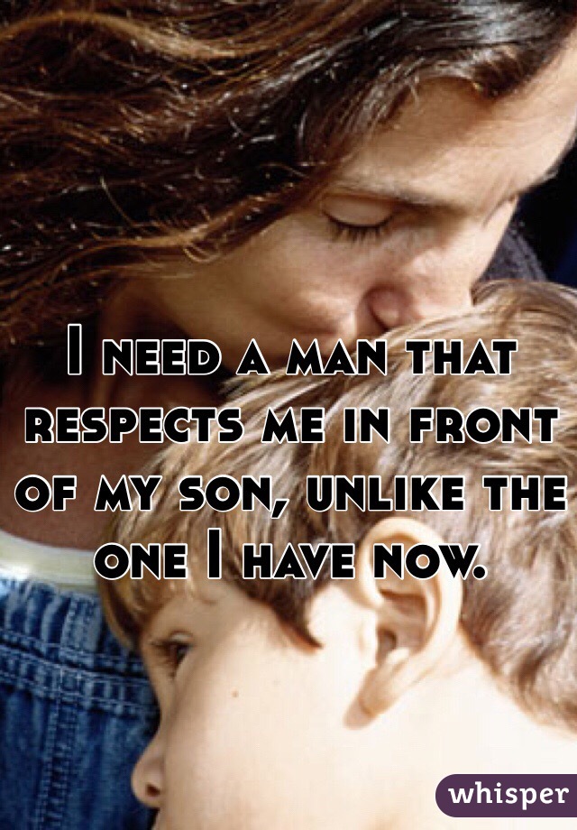 I need a man that respects me in front of my son, unlike the one I have now. 