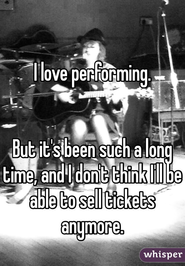 I love performing.


But it's been such a long time, and I don't think I'll be able to sell tickets anymore.