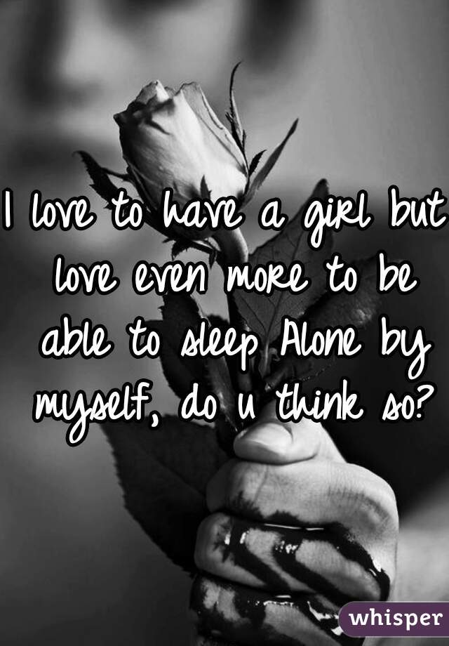 I love to have a girl but love even more to be able to sleep Alone by myself, do u think so?