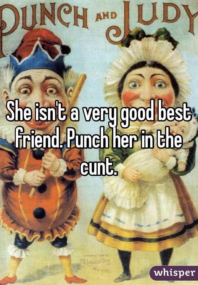 She isn't a very good best friend. Punch her in the cunt. 