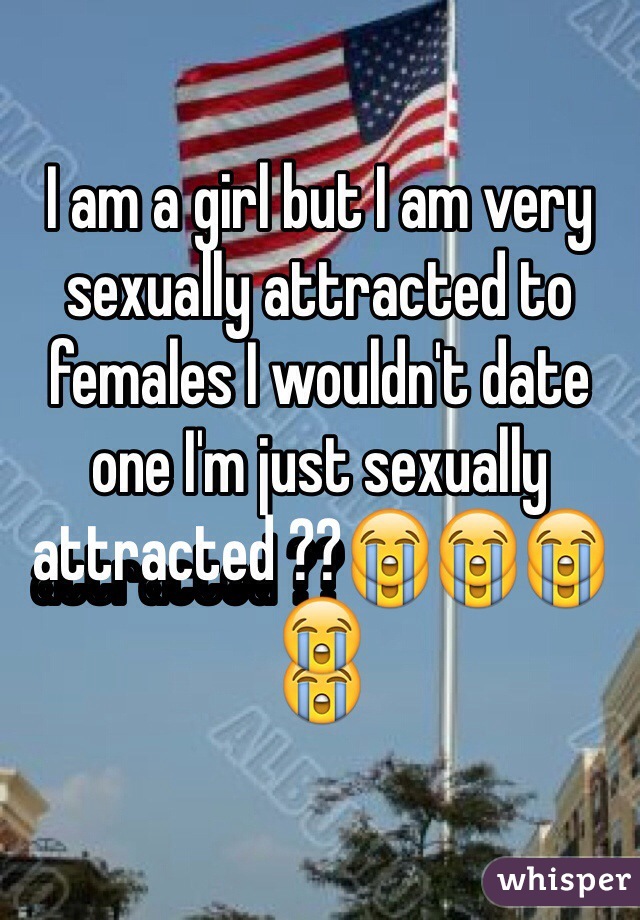 I am a girl but I am very sexually attracted to females I wouldn't date one I'm just sexually attracted ??😭😭😭😭
