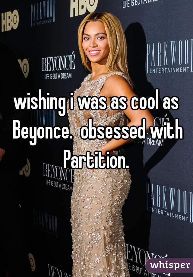 wishing i was as cool as Beyonce.  obsessed with Partition. 