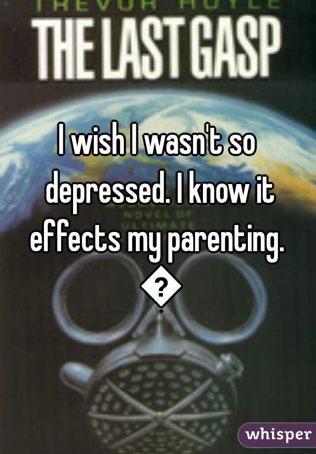 I wish I wasn't so depressed. I know it effects my parenting.  😔