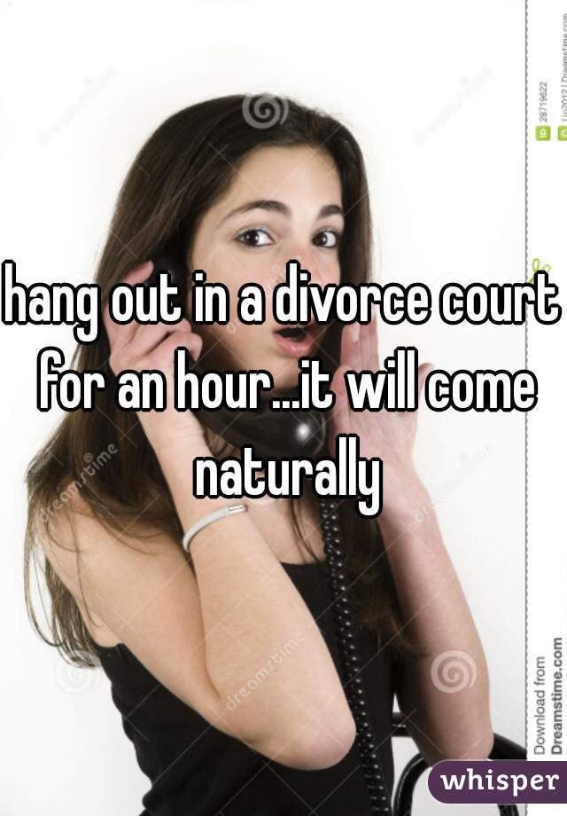 hang out in a divorce court for an hour...it will come naturally
