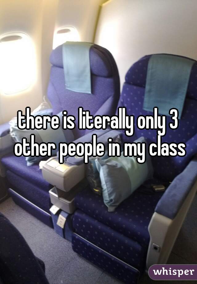 there is literally only 3 other people in my class